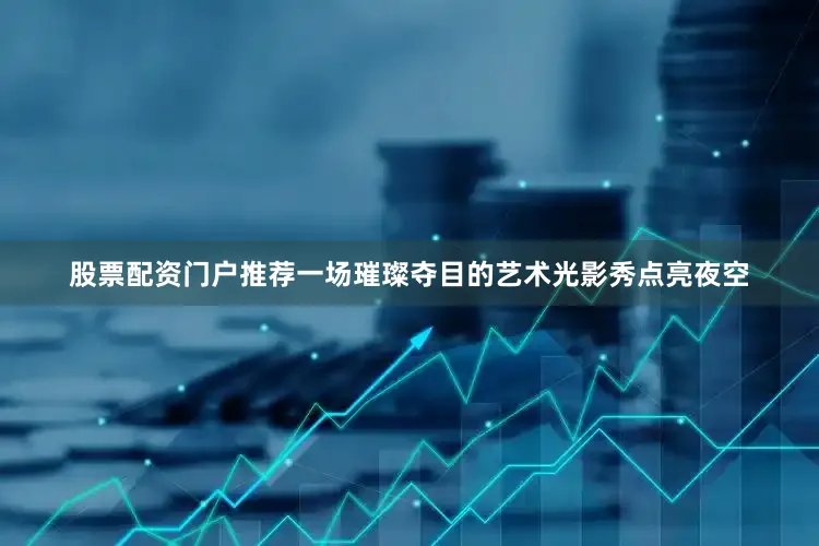 股票配资门户推荐一场璀璨夺目的艺术光影秀点亮夜空