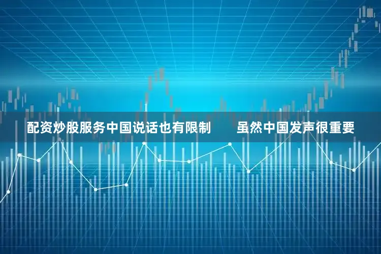 配资炒股服务中国说话也有限制       虽然中国发声很重要
