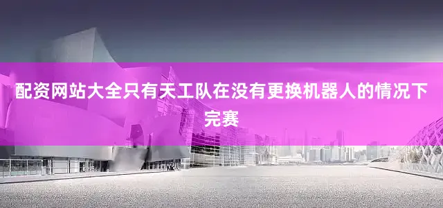 配资网站大全只有天工队在没有更换机器人的情况下完赛