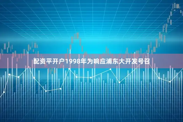 配资平开户1998年为响应浦东大开发号召