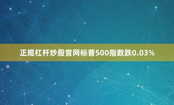 正规杠杆炒股官网标普500指数跌0.03%