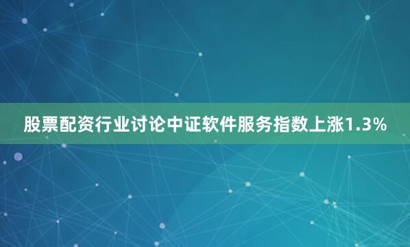股票配资行业讨论中证软件服务指数上涨1.3%