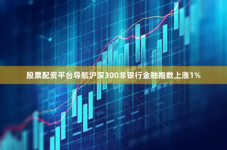 股票配资平台导航沪深300非银行金融指数上涨1%