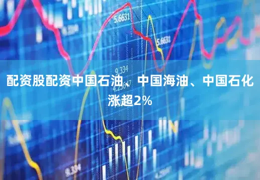 配资股配资中国石油、中国海油、中国石化涨超2%