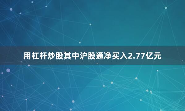 用杠杆炒股其中沪股通净买入2.77亿元