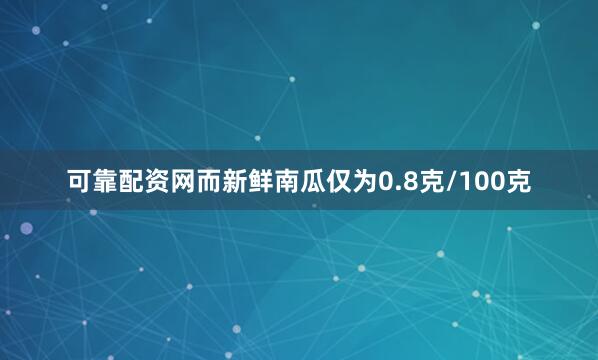 可靠配资网而新鲜南瓜仅为0.8克/100克