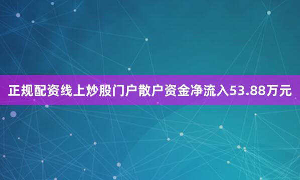 正规配资线上炒股门户散户资金净流入53.88万元