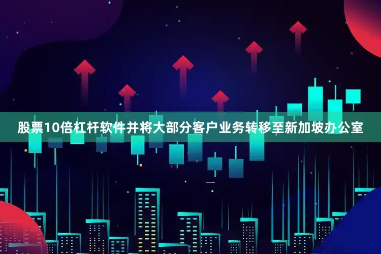 股票10倍杠杆软件并将大部分客户业务转移至新加坡办公室