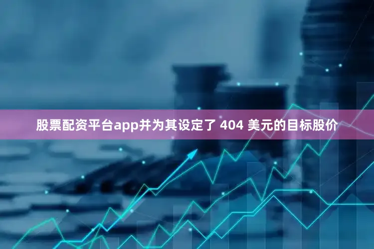 股票配资平台app并为其设定了 404 美元的目标股价