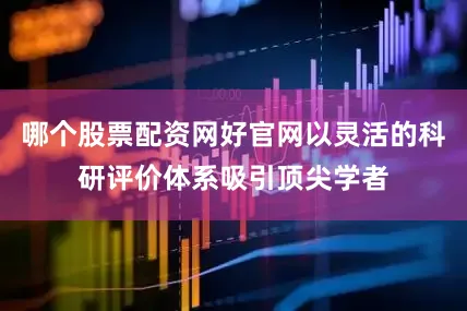 哪个股票配资网好官网以灵活的科研评价体系吸引顶尖学者