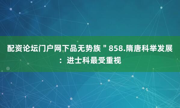 配资论坛门户网下品无势族＂858.隋唐科举发展：进士科最受重视