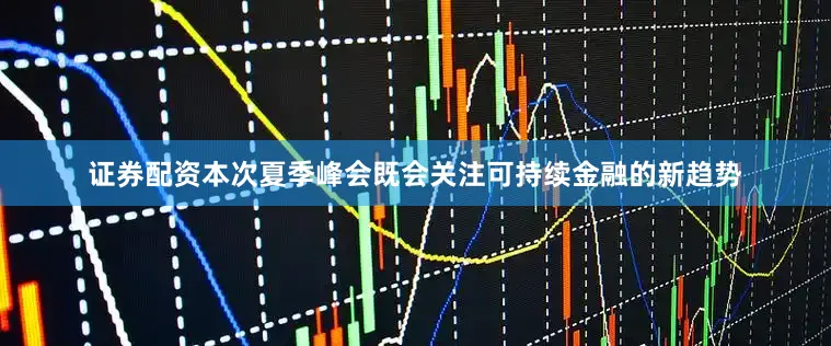 证券配资本次夏季峰会既会关注可持续金融的新趋势