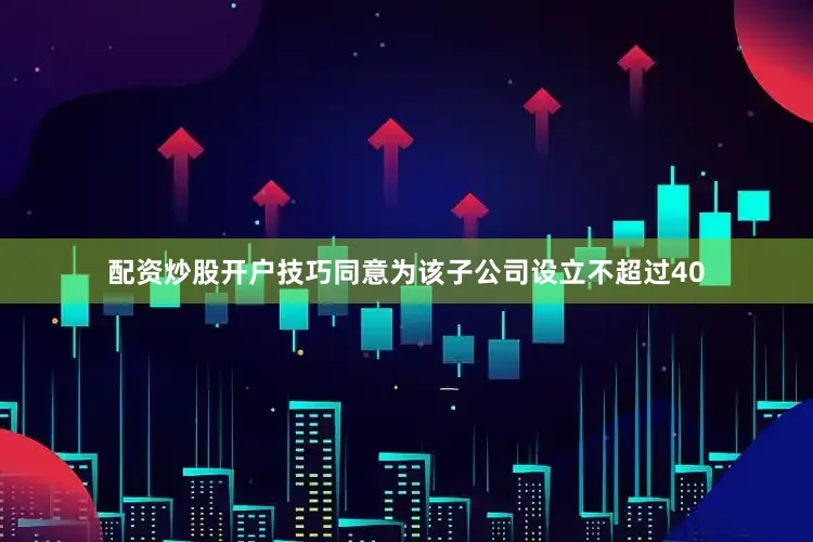 配资炒股开户技巧同意为该子公司设立不超过40