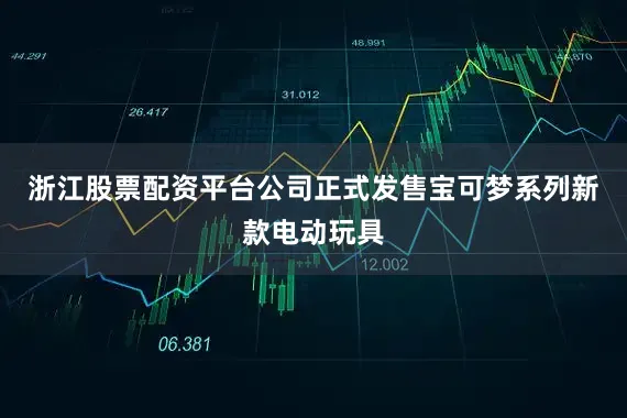 浙江股票配资平台公司正式发售宝可梦系列新款电动玩具