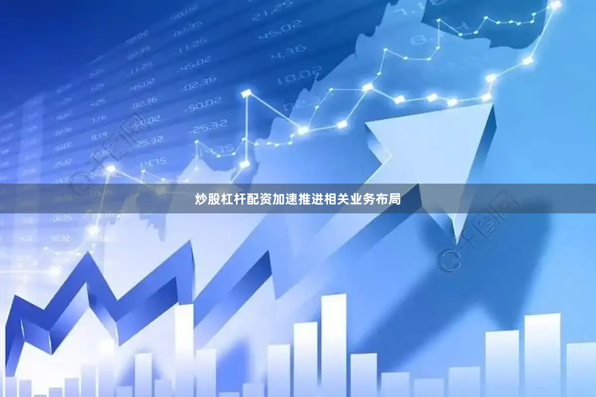 炒股杠杆配资加速推进相关业务布局
