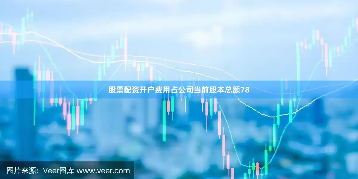 股票配资开户费用占公司当前股本总额78