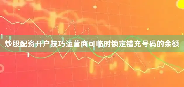 炒股配资开户技巧运营商可临时锁定错充号码的余额