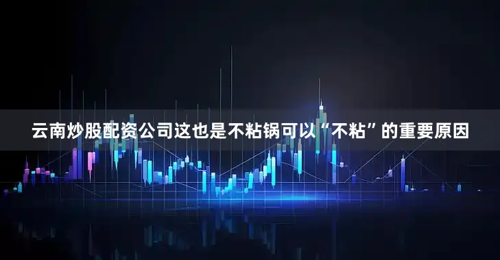 云南炒股配资公司这也是不粘锅可以“不粘”的重要原因