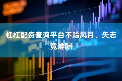 杠杠配资查询平台不赊风月、矢志竟难酬