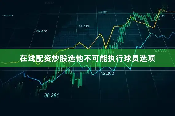 在线配资炒股选他不可能执行球员选项