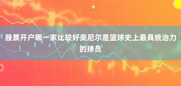 股票开户哪一家比较好奥尼尔是篮球史上最具统治力的球员