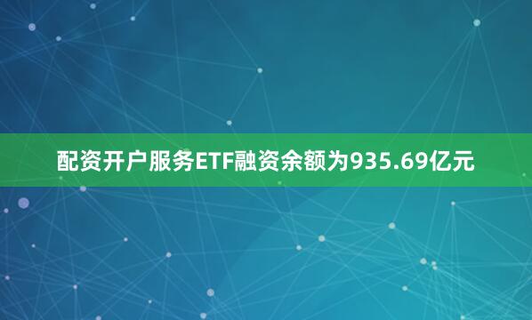 配资开户服务ETF融资余额为935.69亿元