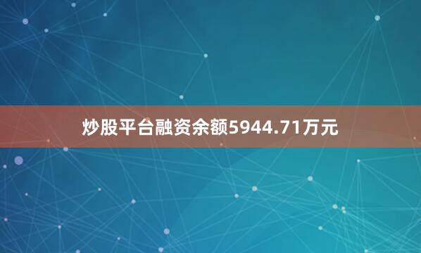 炒股平台融资余额5944.71万元