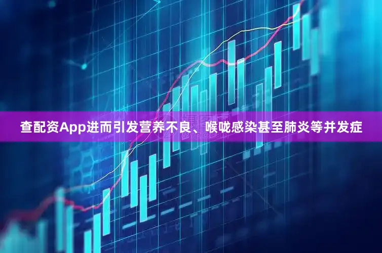 查配资App进而引发营养不良、喉咙感染甚至肺炎等并发症