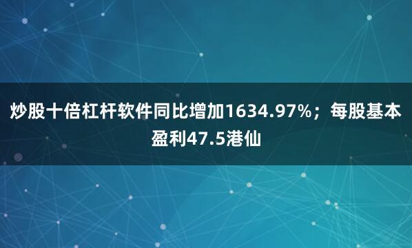 炒股十倍杠杆软件同比增加1634.97%；每股基本盈利47.5港仙