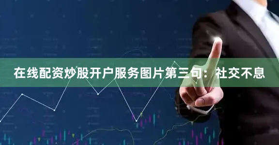 在线配资炒股开户服务图片第三句：社交不息