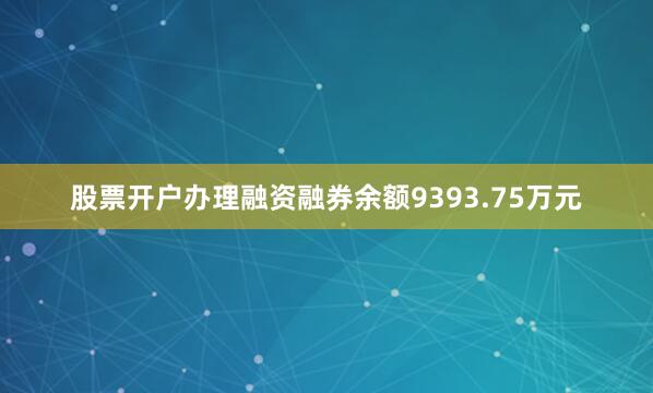 股票开户办理融资融券余额9393.75万元