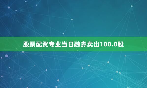 股票配资专业当日融券卖出100.0股