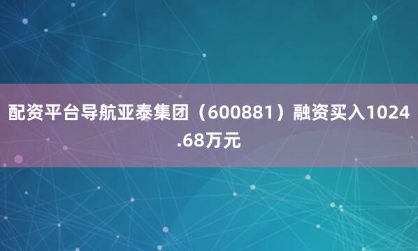 配资平台导航亚泰集团（600881）融资买入1024.68万元