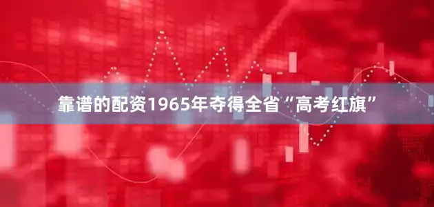 靠谱的配资1965年夺得全省“高考红旗”